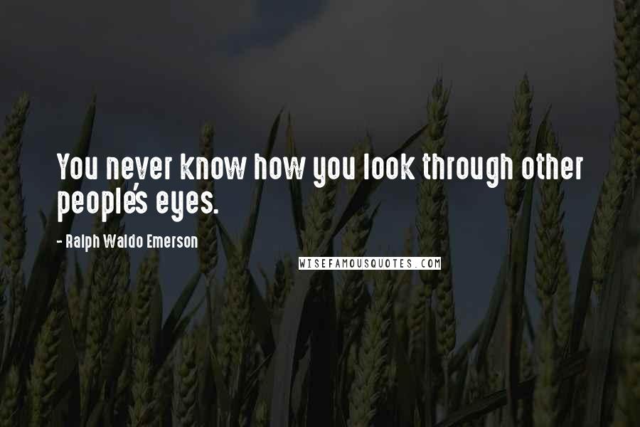 Ralph Waldo Emerson Quotes: You never know how you look through other people's eyes.