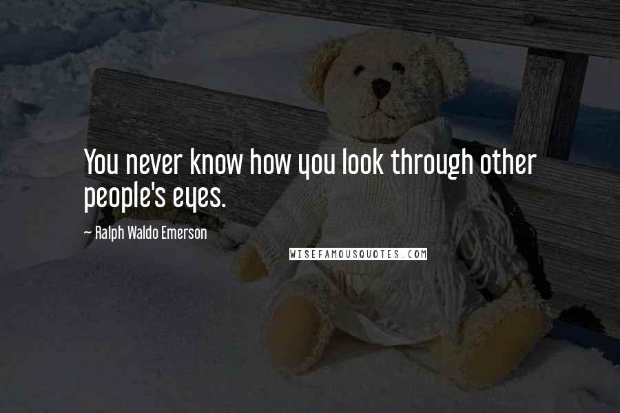 Ralph Waldo Emerson Quotes: You never know how you look through other people's eyes.