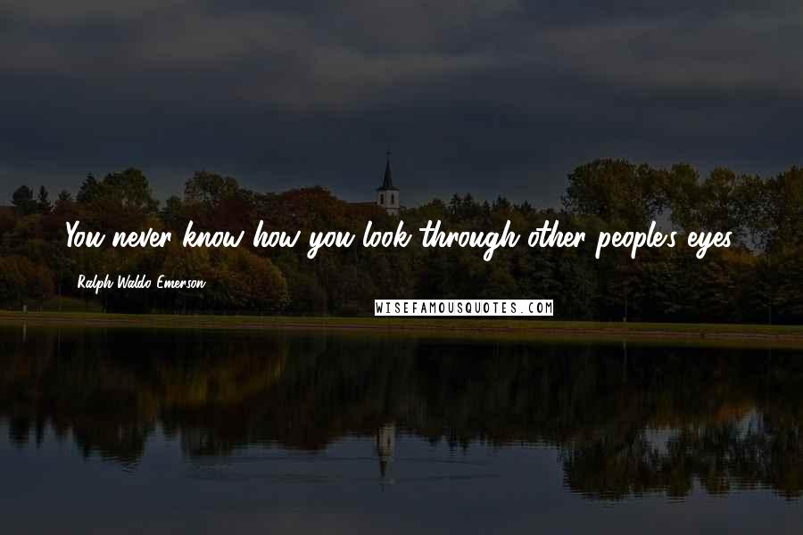 Ralph Waldo Emerson Quotes: You never know how you look through other people's eyes.