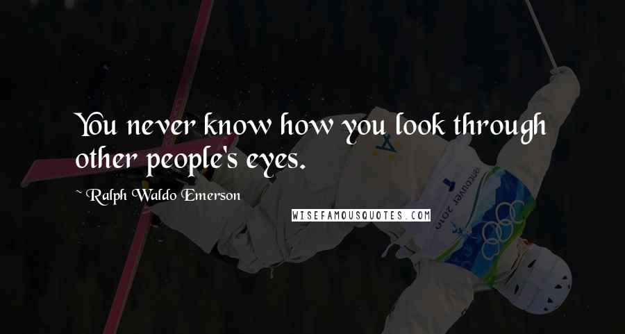 Ralph Waldo Emerson Quotes: You never know how you look through other people's eyes.