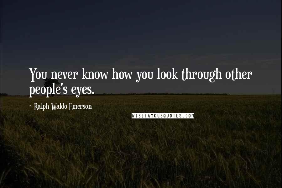 Ralph Waldo Emerson Quotes: You never know how you look through other people's eyes.