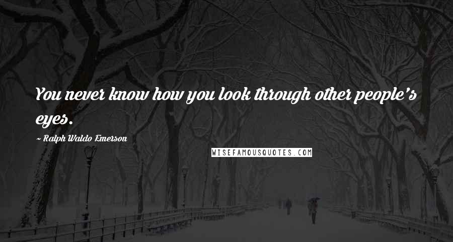 Ralph Waldo Emerson Quotes: You never know how you look through other people's eyes.