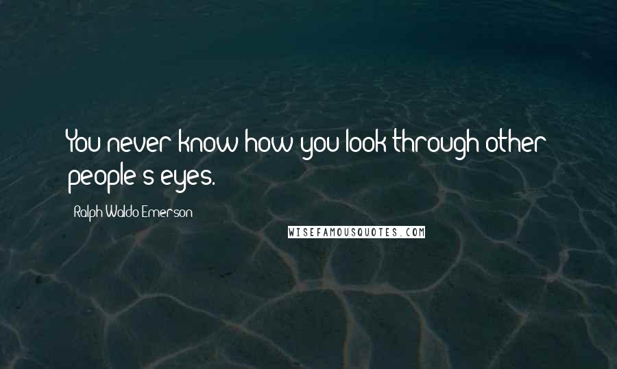 Ralph Waldo Emerson Quotes: You never know how you look through other people's eyes.