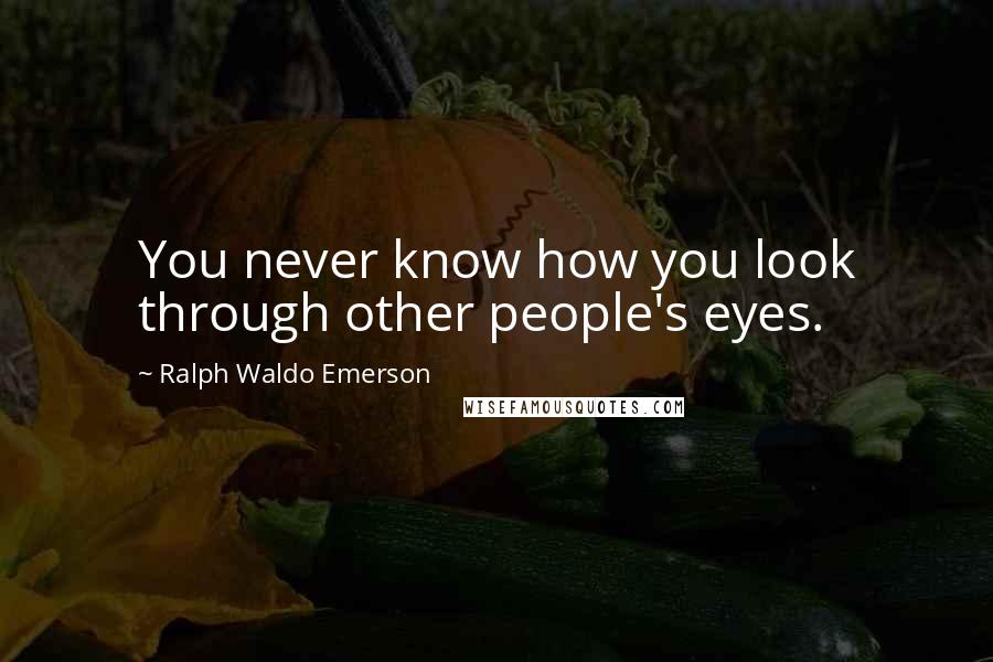 Ralph Waldo Emerson Quotes: You never know how you look through other people's eyes.