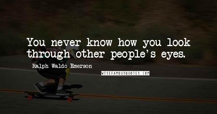 Ralph Waldo Emerson Quotes: You never know how you look through other people's eyes.