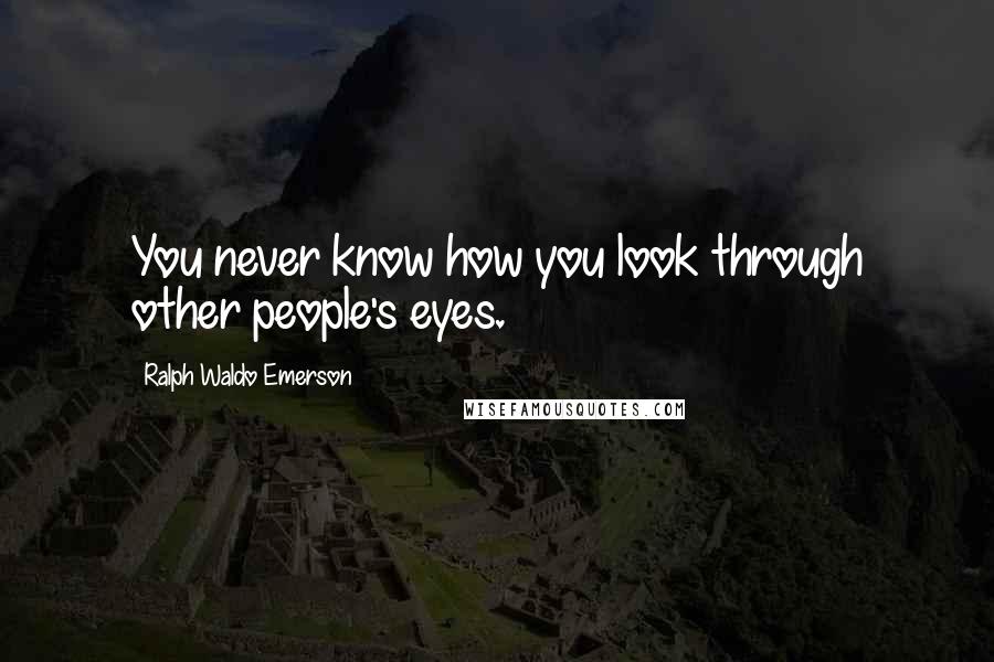 Ralph Waldo Emerson Quotes: You never know how you look through other people's eyes.