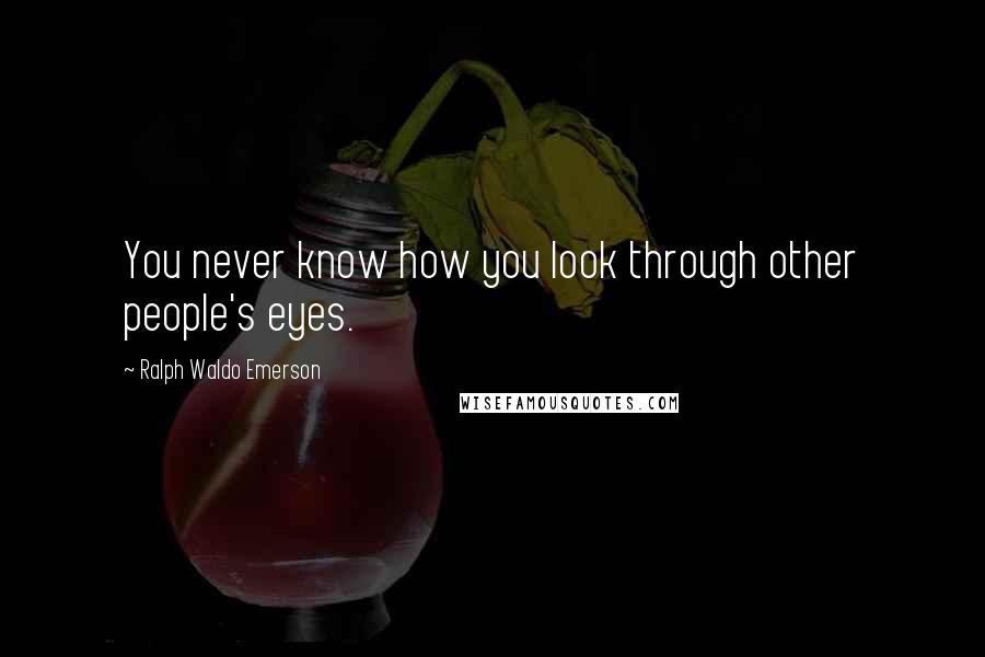 Ralph Waldo Emerson Quotes: You never know how you look through other people's eyes.