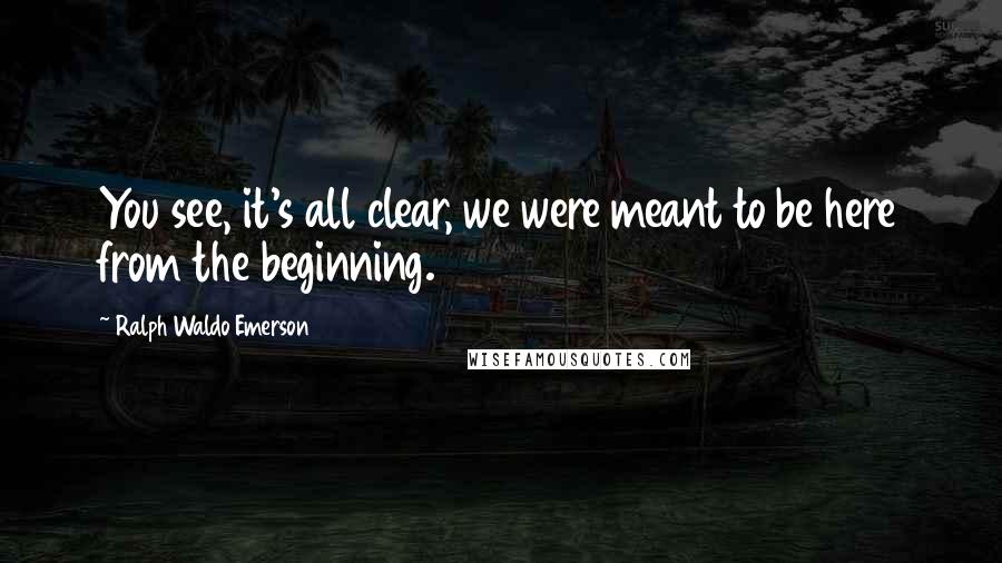 Ralph Waldo Emerson Quotes: You see, it's all clear, we were meant to be here from the beginning.