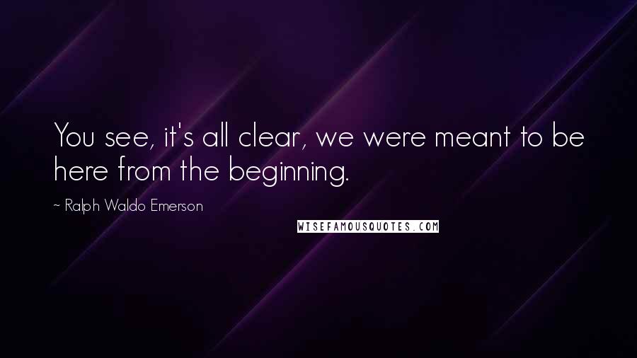 Ralph Waldo Emerson Quotes: You see, it's all clear, we were meant to be here from the beginning.