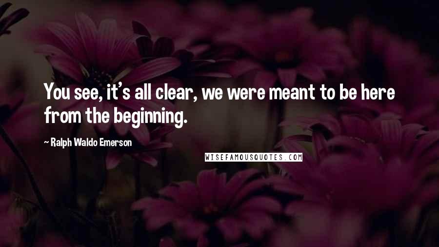 Ralph Waldo Emerson Quotes: You see, it's all clear, we were meant to be here from the beginning.