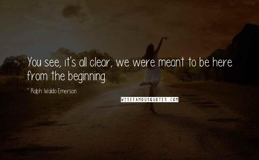 Ralph Waldo Emerson Quotes: You see, it's all clear, we were meant to be here from the beginning.