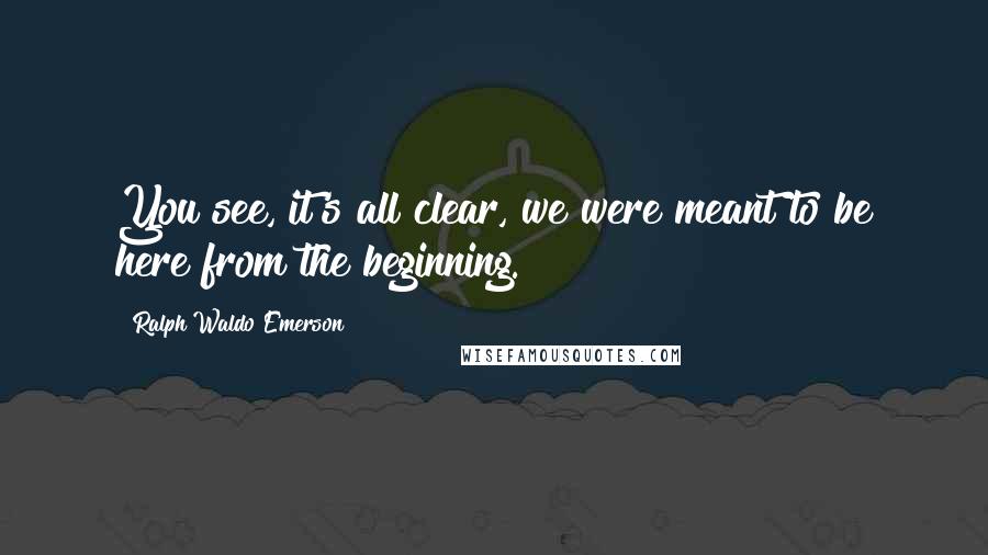 Ralph Waldo Emerson Quotes: You see, it's all clear, we were meant to be here from the beginning.