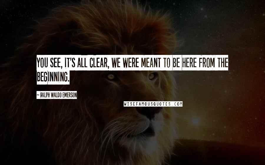 Ralph Waldo Emerson Quotes: You see, it's all clear, we were meant to be here from the beginning.