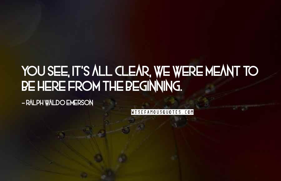 Ralph Waldo Emerson Quotes: You see, it's all clear, we were meant to be here from the beginning.
