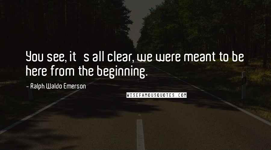 Ralph Waldo Emerson Quotes: You see, it's all clear, we were meant to be here from the beginning.