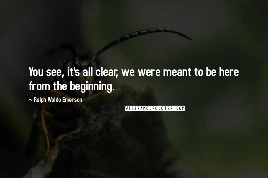 Ralph Waldo Emerson Quotes: You see, it's all clear, we were meant to be here from the beginning.