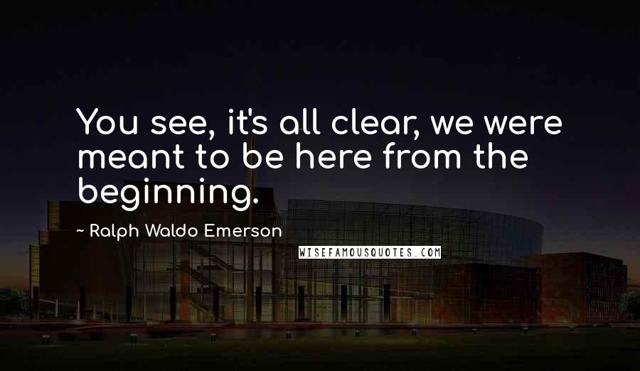 Ralph Waldo Emerson Quotes: You see, it's all clear, we were meant to be here from the beginning.