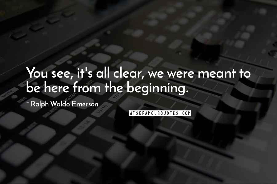 Ralph Waldo Emerson Quotes: You see, it's all clear, we were meant to be here from the beginning.