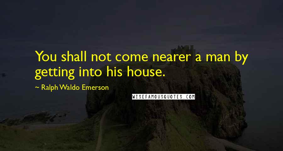 Ralph Waldo Emerson Quotes: You shall not come nearer a man by getting into his house.