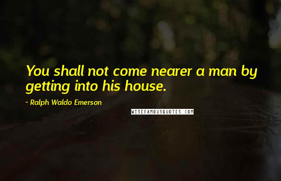 Ralph Waldo Emerson Quotes: You shall not come nearer a man by getting into his house.