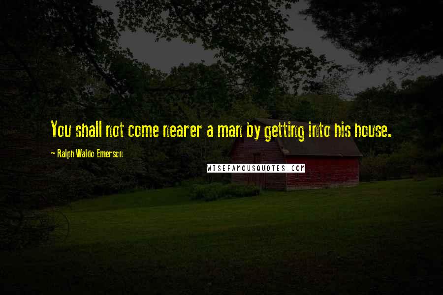 Ralph Waldo Emerson Quotes: You shall not come nearer a man by getting into his house.