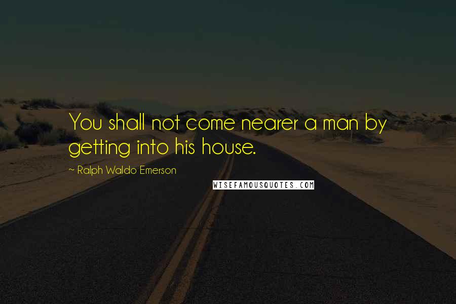 Ralph Waldo Emerson Quotes: You shall not come nearer a man by getting into his house.