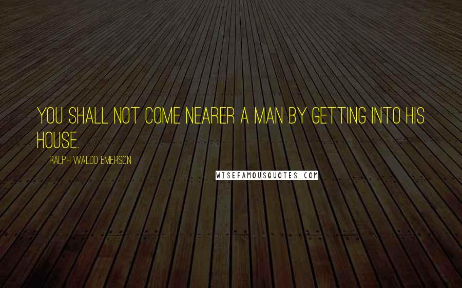 Ralph Waldo Emerson Quotes: You shall not come nearer a man by getting into his house.