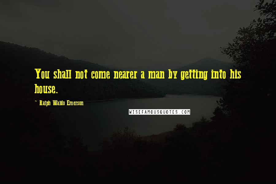 Ralph Waldo Emerson Quotes: You shall not come nearer a man by getting into his house.