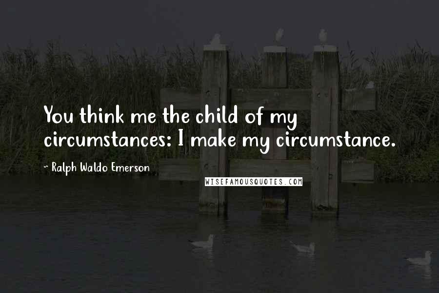 Ralph Waldo Emerson Quotes: You think me the child of my circumstances: I make my circumstance.