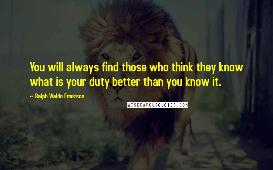 Ralph Waldo Emerson Quotes: You will always find those who think they know what is your duty better than you know it.