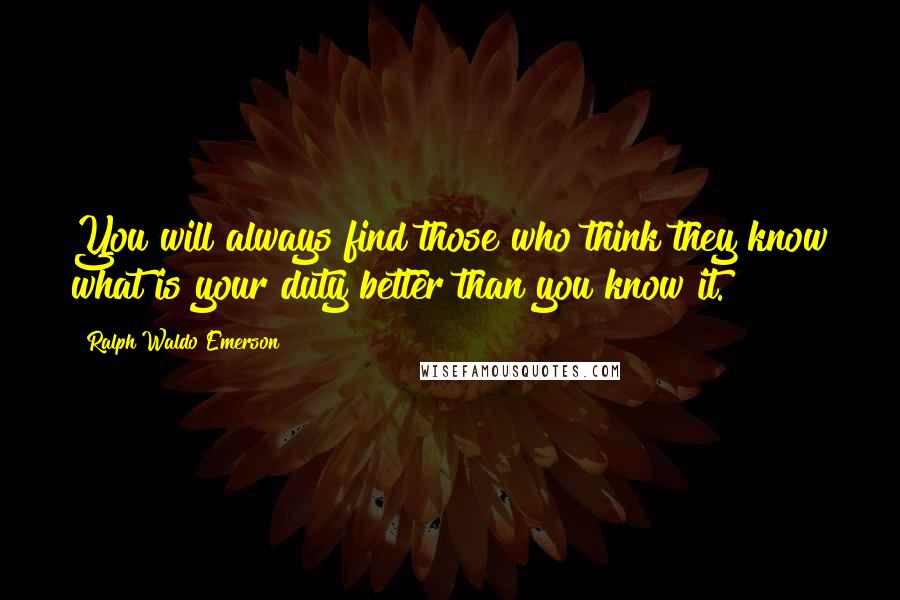 Ralph Waldo Emerson Quotes: You will always find those who think they know what is your duty better than you know it.