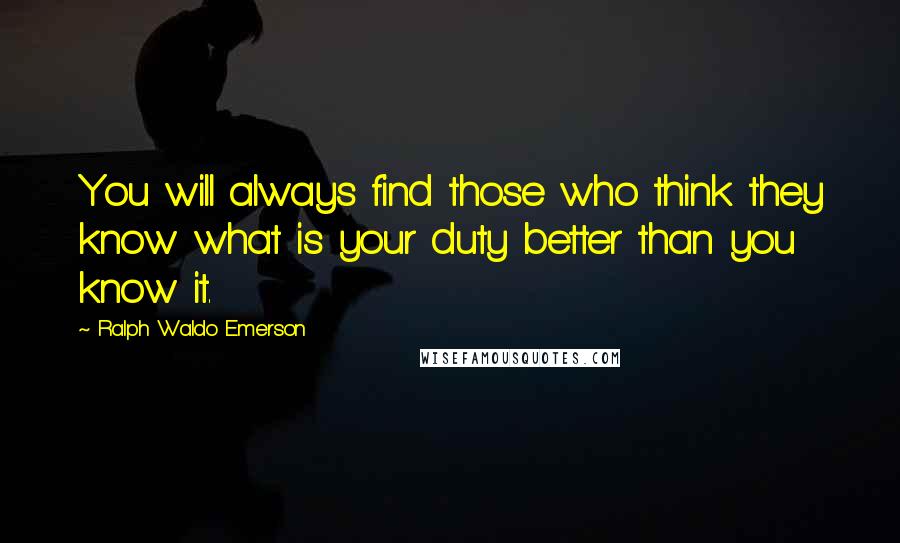 Ralph Waldo Emerson Quotes: You will always find those who think they know what is your duty better than you know it.