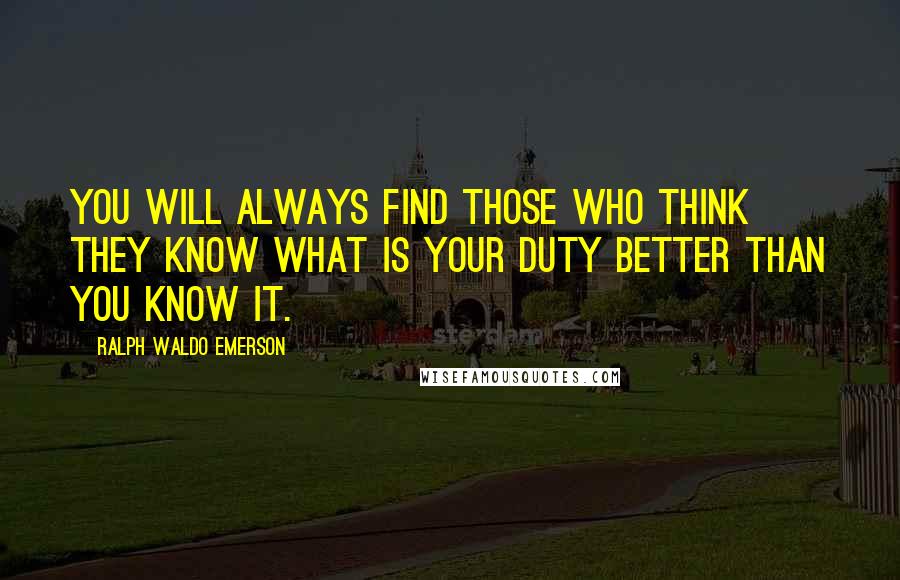 Ralph Waldo Emerson Quotes: You will always find those who think they know what is your duty better than you know it.