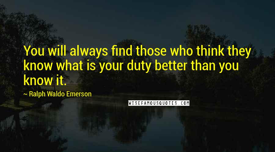 Ralph Waldo Emerson Quotes: You will always find those who think they know what is your duty better than you know it.