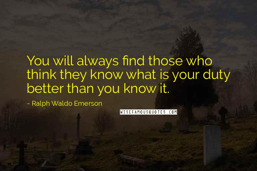 Ralph Waldo Emerson Quotes: You will always find those who think they know what is your duty better than you know it.