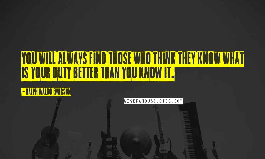 Ralph Waldo Emerson Quotes: You will always find those who think they know what is your duty better than you know it.