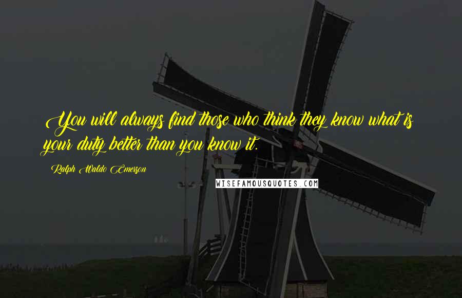 Ralph Waldo Emerson Quotes: You will always find those who think they know what is your duty better than you know it.