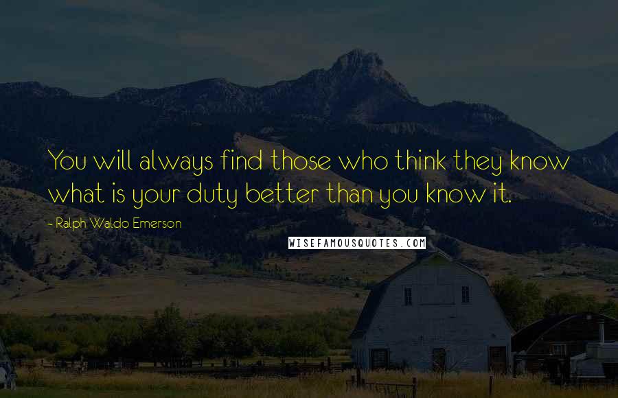 Ralph Waldo Emerson Quotes: You will always find those who think they know what is your duty better than you know it.