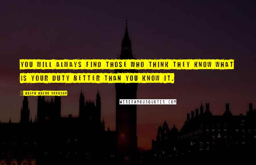 Ralph Waldo Emerson Quotes: You will always find those who think they know what is your duty better than you know it.