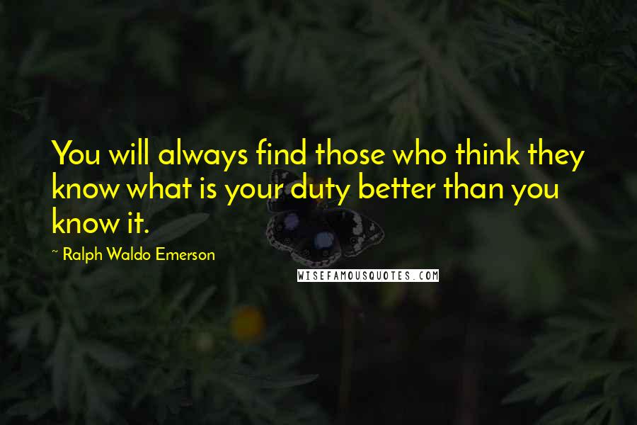 Ralph Waldo Emerson Quotes: You will always find those who think they know what is your duty better than you know it.