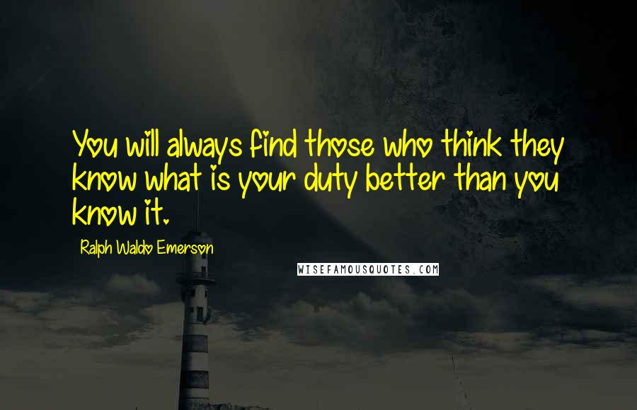 Ralph Waldo Emerson Quotes: You will always find those who think they know what is your duty better than you know it.