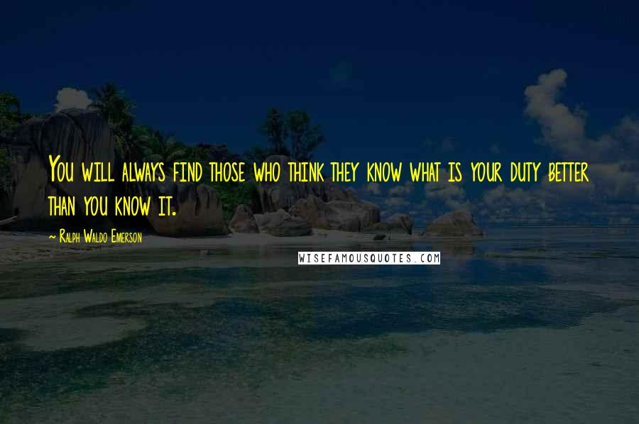 Ralph Waldo Emerson Quotes: You will always find those who think they know what is your duty better than you know it.