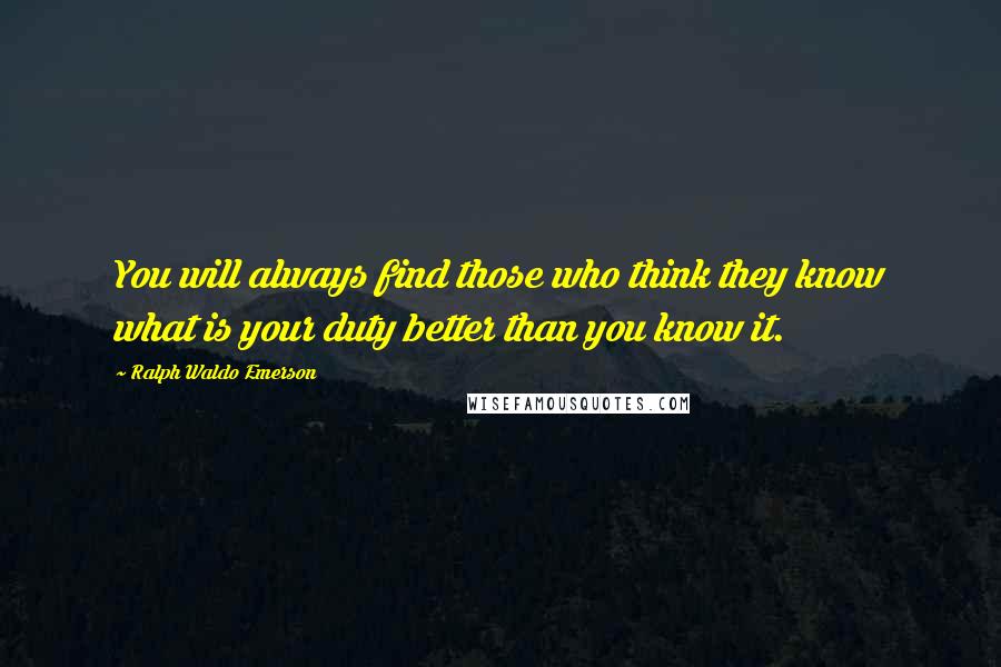 Ralph Waldo Emerson Quotes: You will always find those who think they know what is your duty better than you know it.