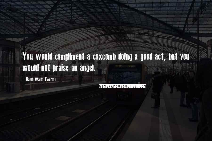 Ralph Waldo Emerson Quotes: You would compliment a coxcomb doing a good act, but you would not praise an angel.