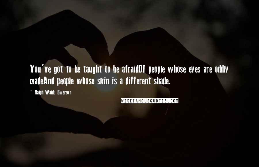 Ralph Waldo Emerson Quotes: You've got to be taught to be afraidOf people whose eyes are oddly madeAnd people whose skin is a different shade.