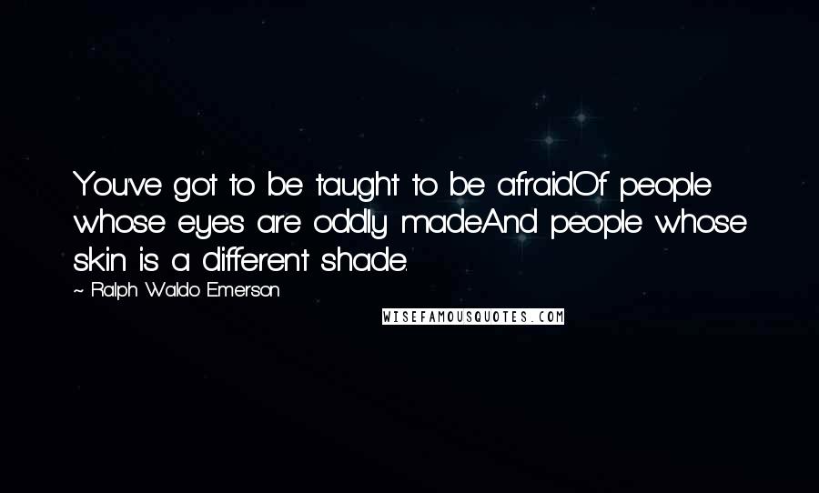 Ralph Waldo Emerson Quotes: You've got to be taught to be afraidOf people whose eyes are oddly madeAnd people whose skin is a different shade.