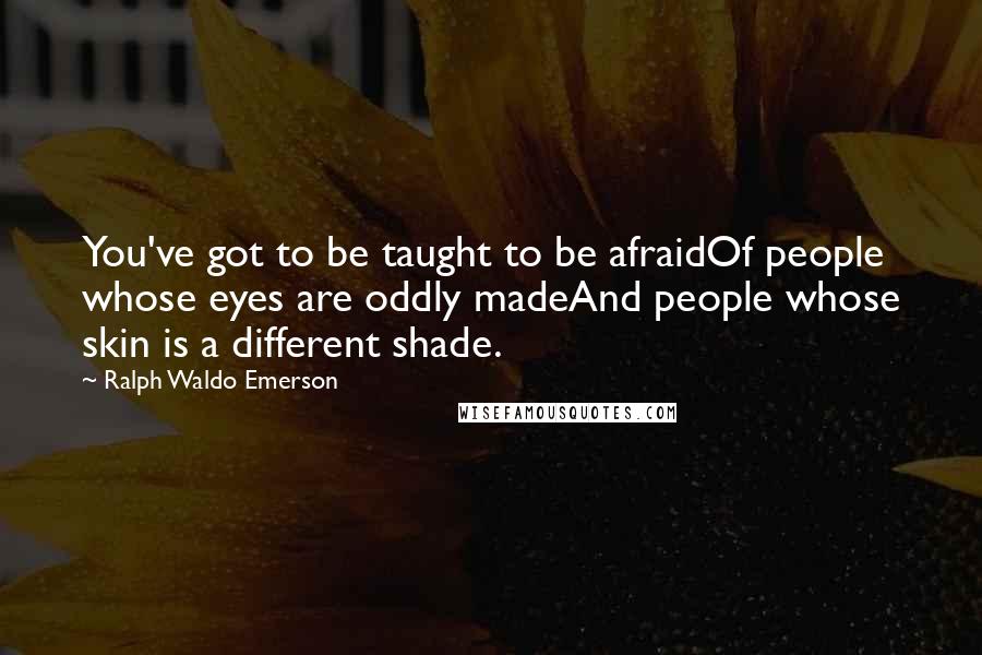 Ralph Waldo Emerson Quotes: You've got to be taught to be afraidOf people whose eyes are oddly madeAnd people whose skin is a different shade.