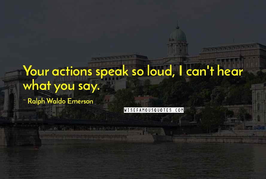 Ralph Waldo Emerson Quotes: Your actions speak so loud, I can't hear what you say.