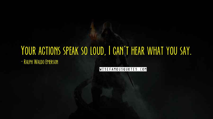 Ralph Waldo Emerson Quotes: Your actions speak so loud, I can't hear what you say.