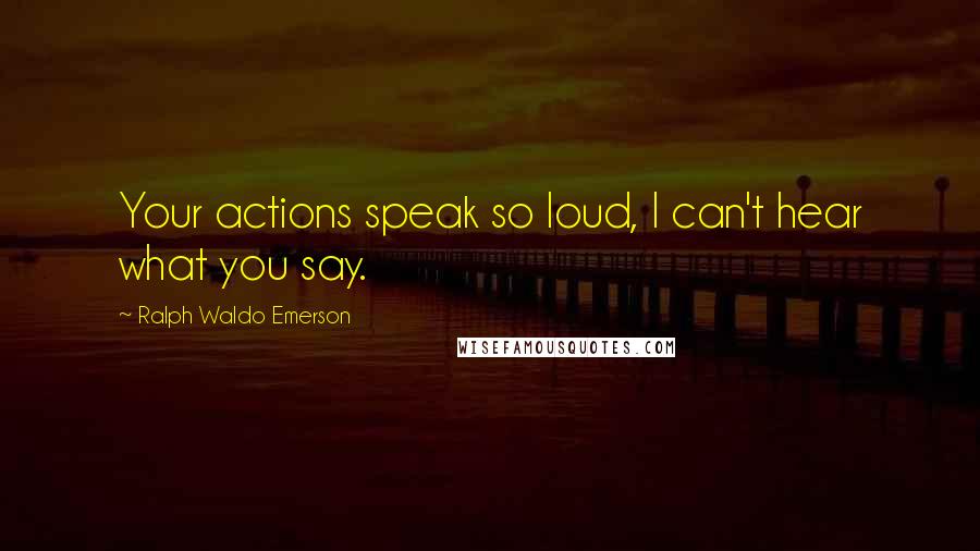 Ralph Waldo Emerson Quotes: Your actions speak so loud, I can't hear what you say.